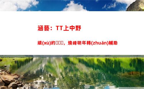 涵藝：TT上中野續(xù)約，煥峰明年轉(zhuǎn)輔助